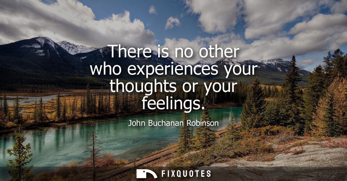 There is no other who experiences your thoughts or your feelings