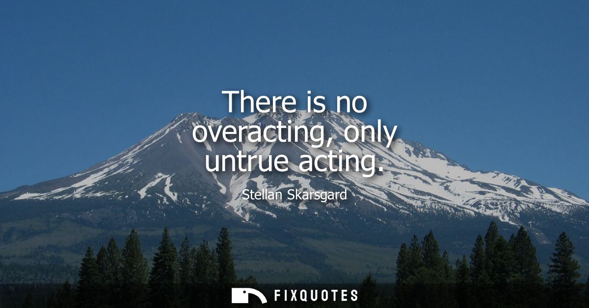 There is no overacting, only untrue acting