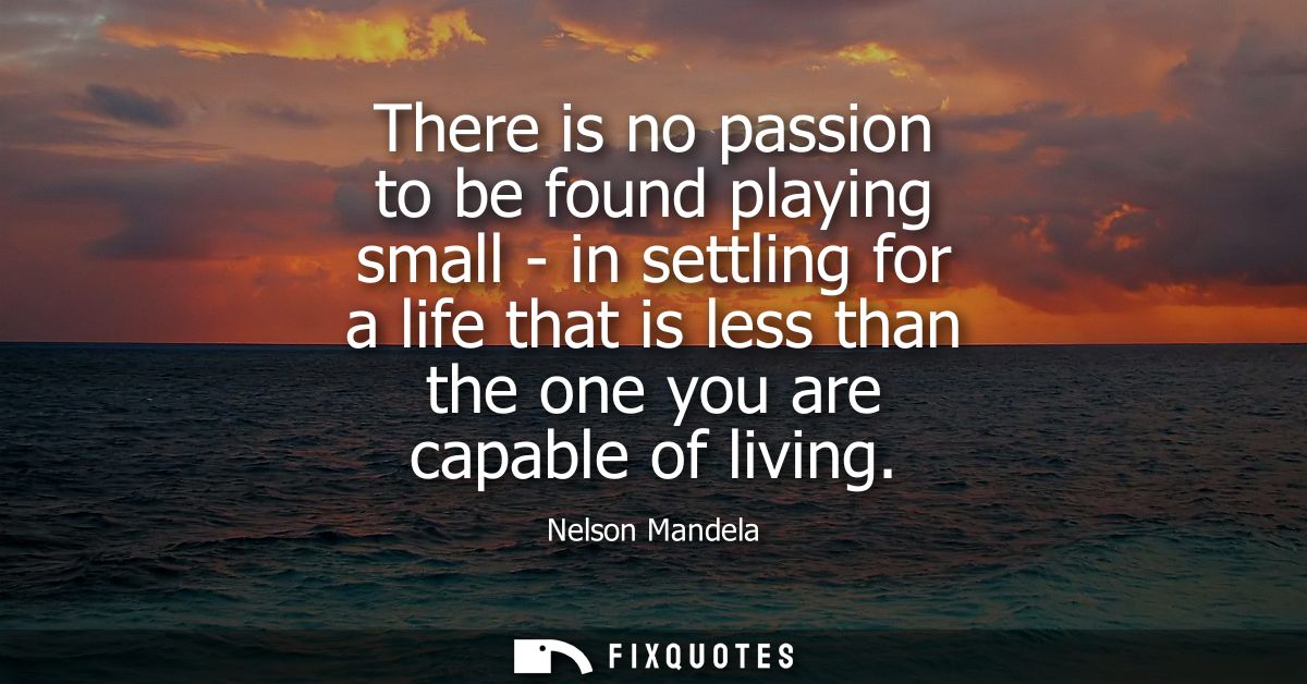 There is no passion to be found playing small - in settling for a life that is less than the one you are capable of livi