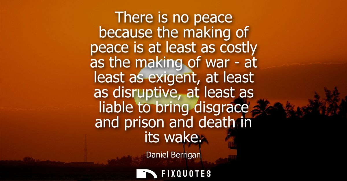 There is no peace because the making of peace is at least as costly as the making of war - at least as exigent, at least