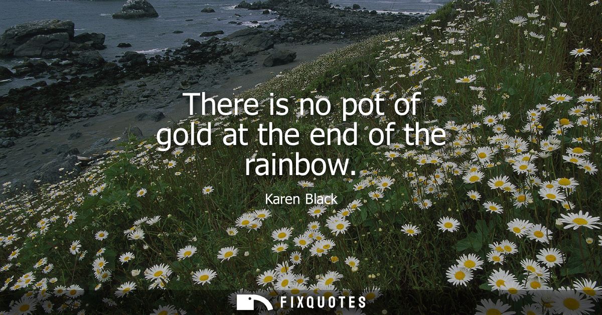 There is no pot of gold at the end of the rainbow