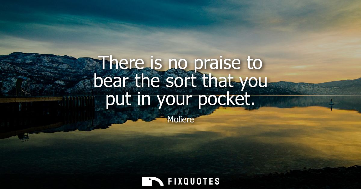 There is no praise to bear the sort that you put in your pocket