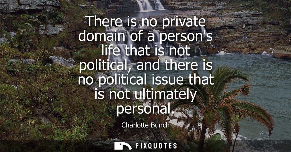 There is no private domain of a persons life that is not political, and there is no political issue that is not ultimate