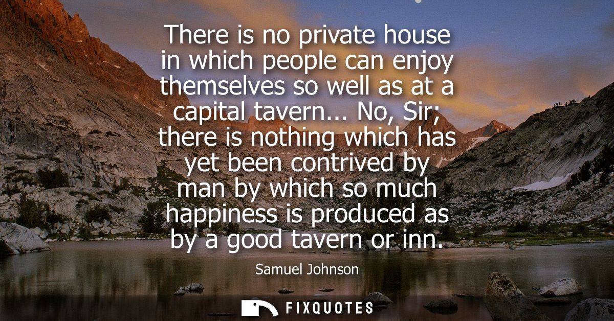 There is no private house in which people can enjoy themselves so well as at a capital tavern... No, Sir there is nothin