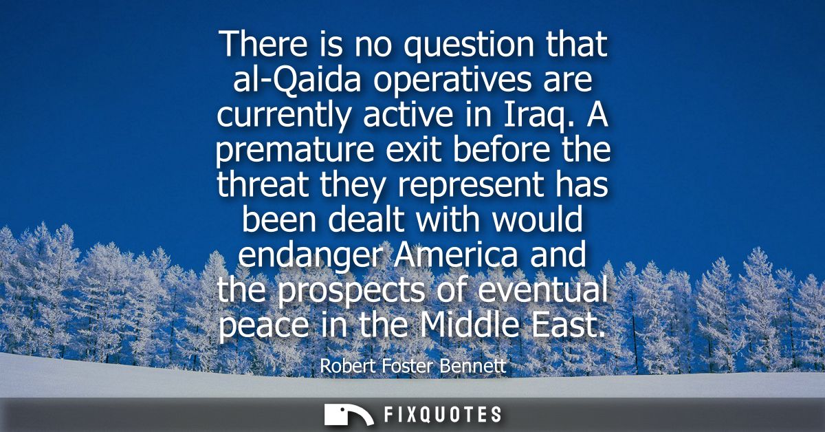 There is no question that al-Qaida operatives are currently active in Iraq. A premature exit before the threat they repr
