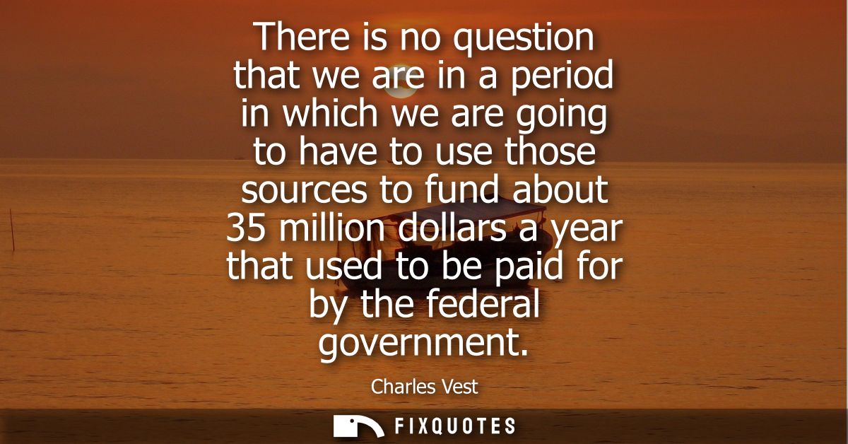 There is no question that we are in a period in which we are going to have to use those sources to fund about 35 million