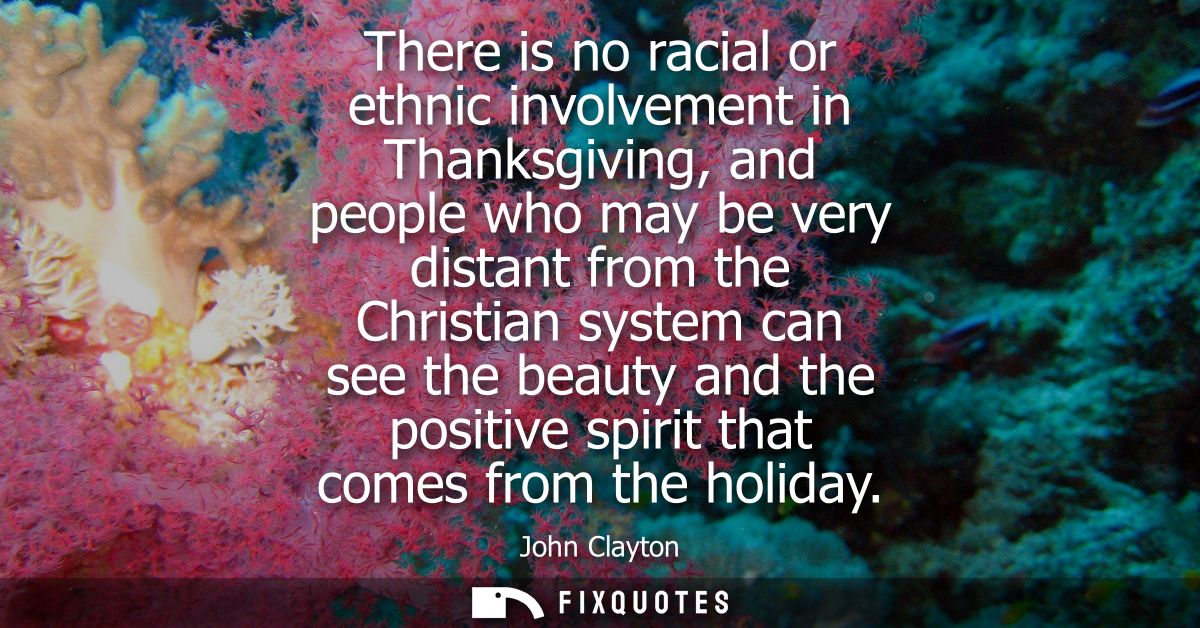 There is no racial or ethnic involvement in Thanksgiving, and people who may be very distant from the Christian system c