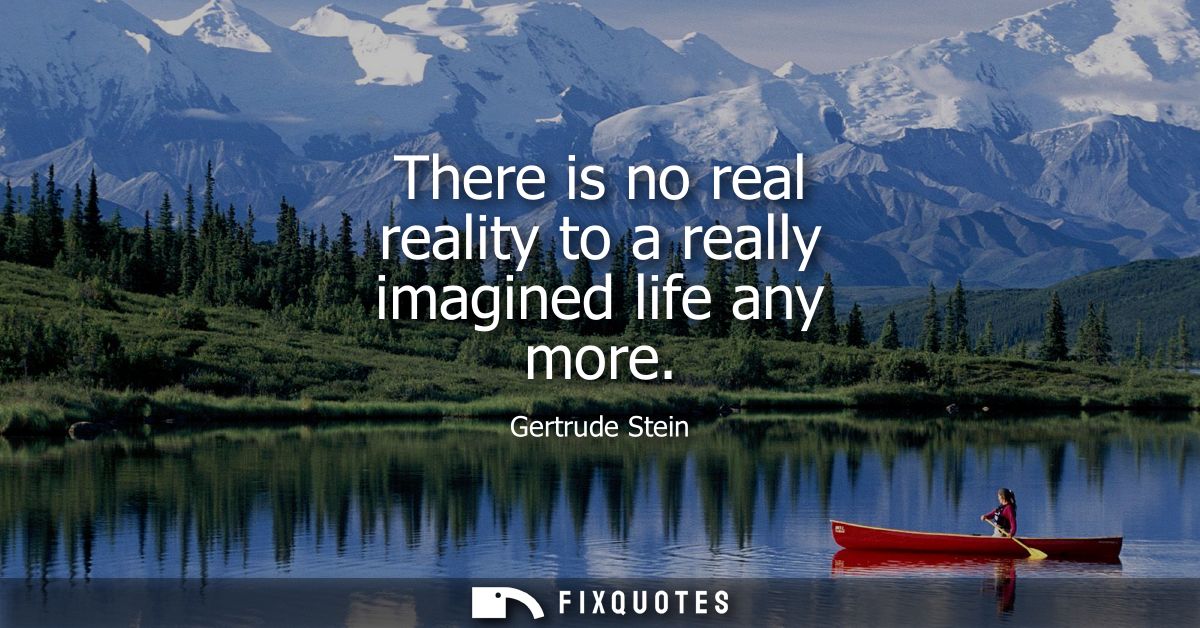 There is no real reality to a really imagined life any more