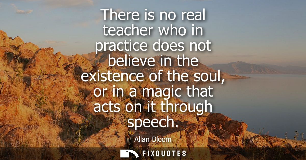 There is no real teacher who in practice does not believe in the existence of the soul, or in a magic that acts on it th
