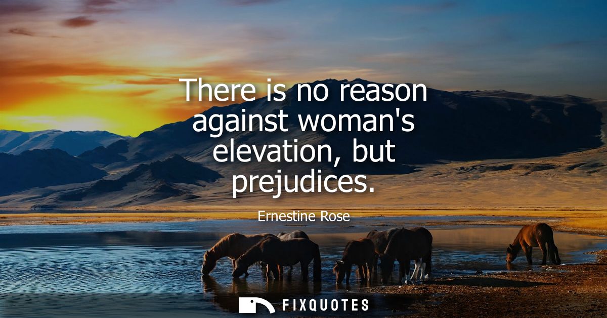 There is no reason against womans elevation, but prejudices