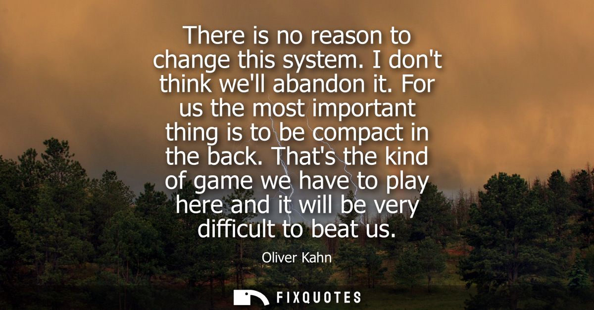 There is no reason to change this system. I dont think well abandon it. For us the most important thing is to be compact