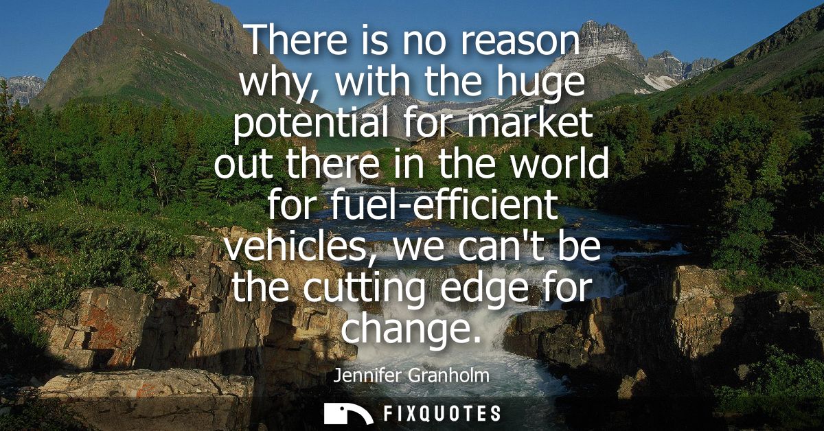 There is no reason why, with the huge potential for market out there in the world for fuel-efficient vehicles, we cant b