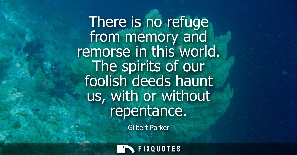 There is no refuge from memory and remorse in this world. The spirits of our foolish deeds haunt us, with or without rep