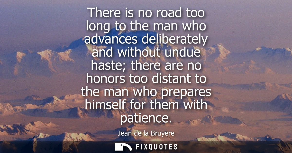 There is no road too long to the man who advances deliberately and without undue haste there are no honors too distant t