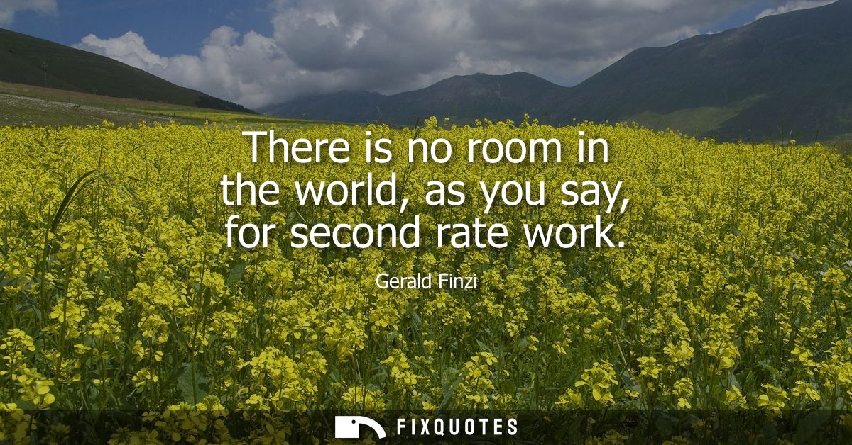 There is no room in the world, as you say, for second rate work