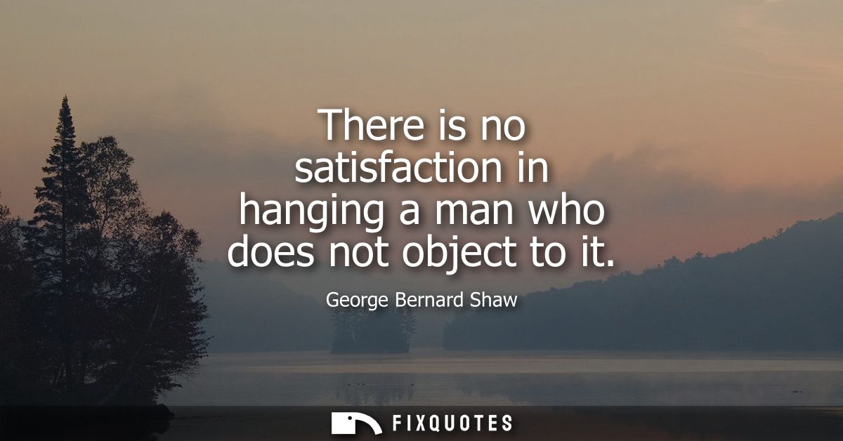 There is no satisfaction in hanging a man who does not object to it