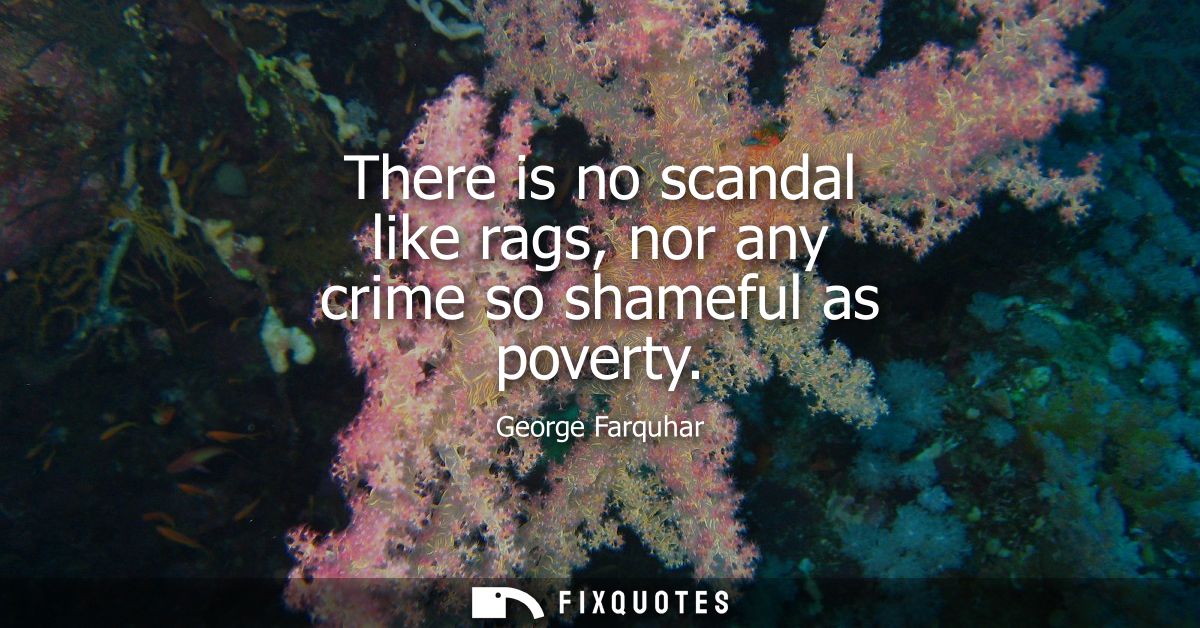 There is no scandal like rags, nor any crime so shameful as poverty