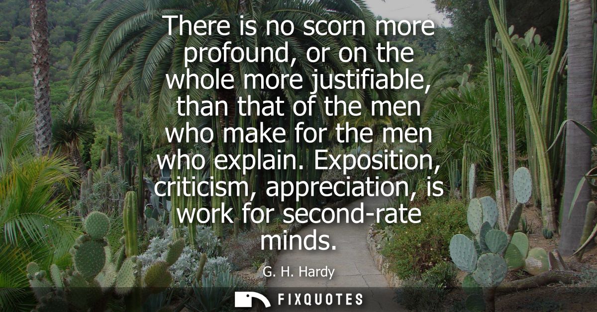 There is no scorn more profound, or on the whole more justifiable, than that of the men who make for the men who explain