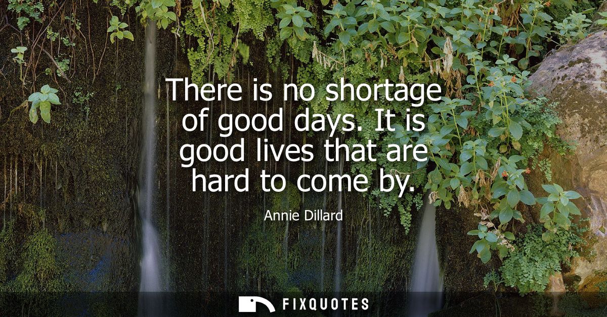There is no shortage of good days. It is good lives that are hard to come by