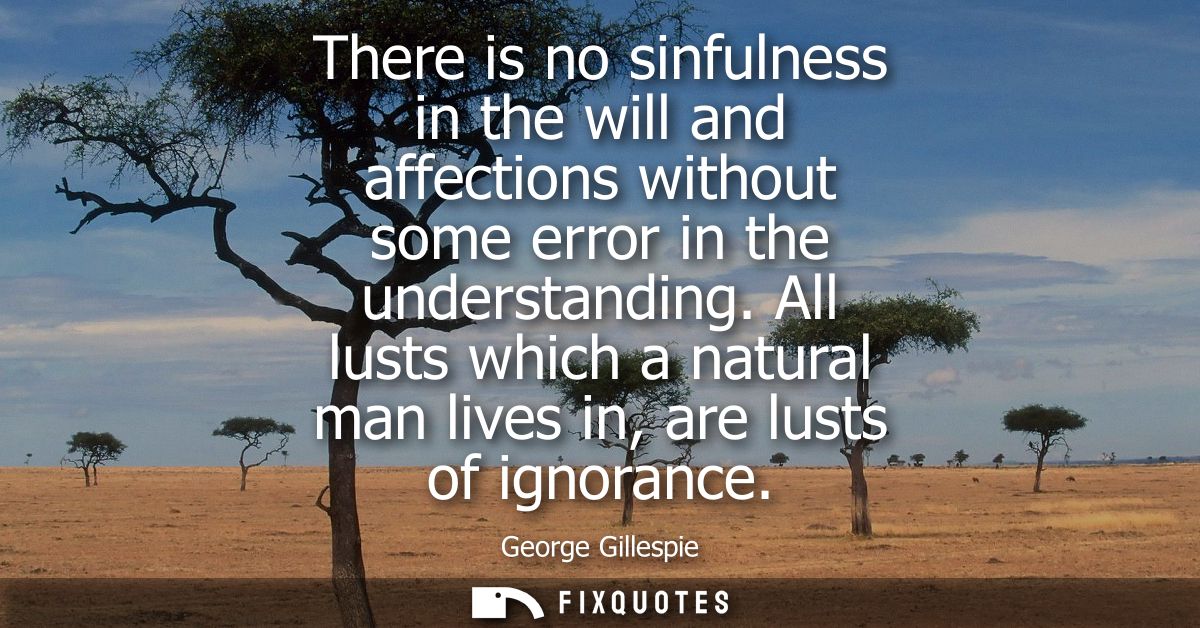There is no sinfulness in the will and affections without some error in the understanding. All lusts which a natural man