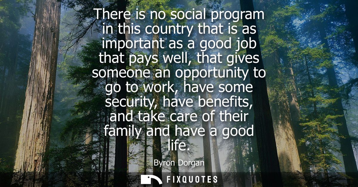 There is no social program in this country that is as important as a good job that pays well, that gives someone an oppo