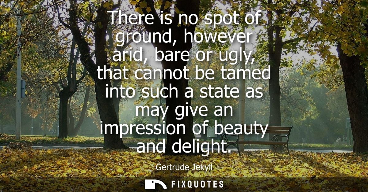 There is no spot of ground, however arid, bare or ugly, that cannot be tamed into such a state as may give an impression