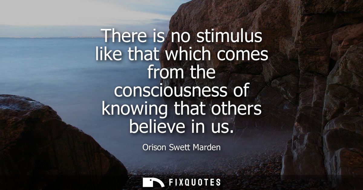 There is no stimulus like that which comes from the consciousness of knowing that others believe in us