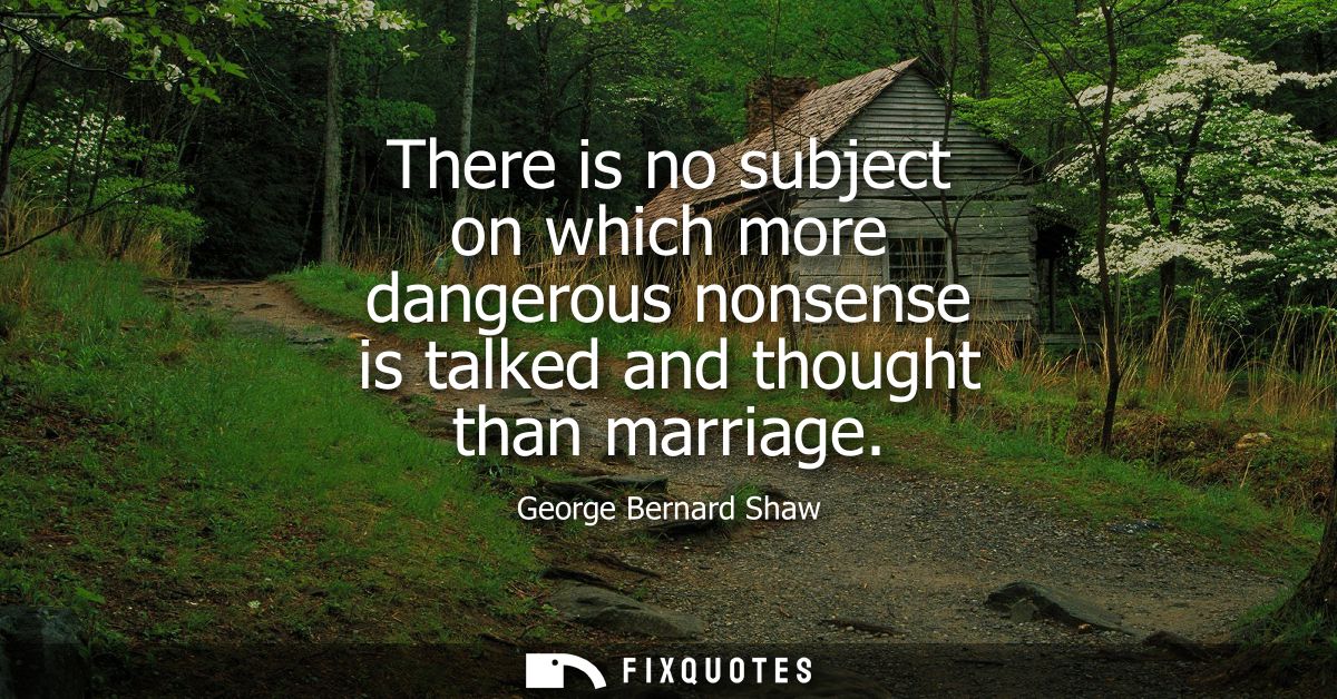 There is no subject on which more dangerous nonsense is talked and thought than marriage