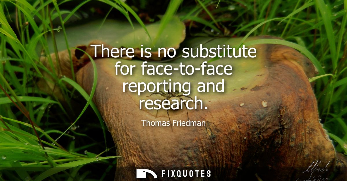 There is no substitute for face-to-face reporting and research