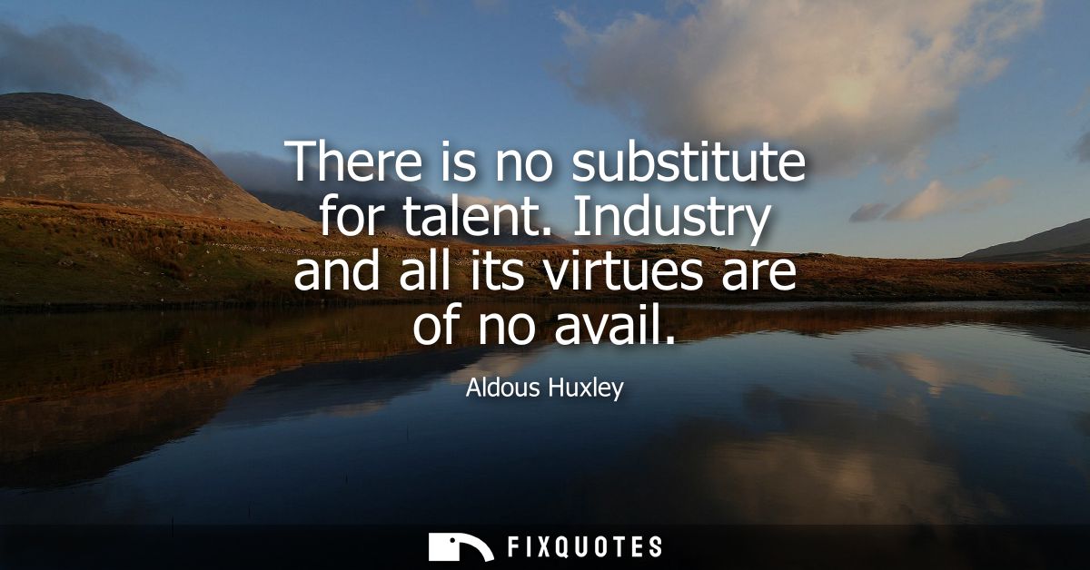 There is no substitute for talent. Industry and all its virtues are of no avail