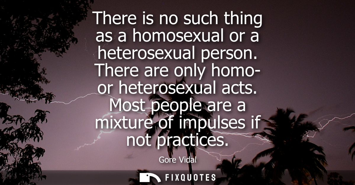 There is no such thing as a homosexual or a heterosexual person. There are only homo- or heterosexual acts.
