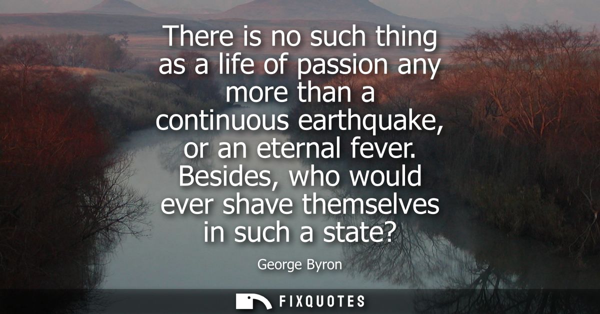 There is no such thing as a life of passion any more than a continuous earthquake, or an eternal fever.