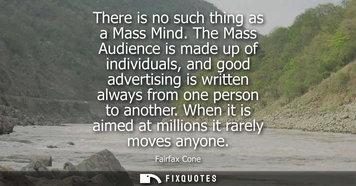 There is no such thing as a Mass Mind. The Mass Audience is made up of individuals, and good advertising is written alwa