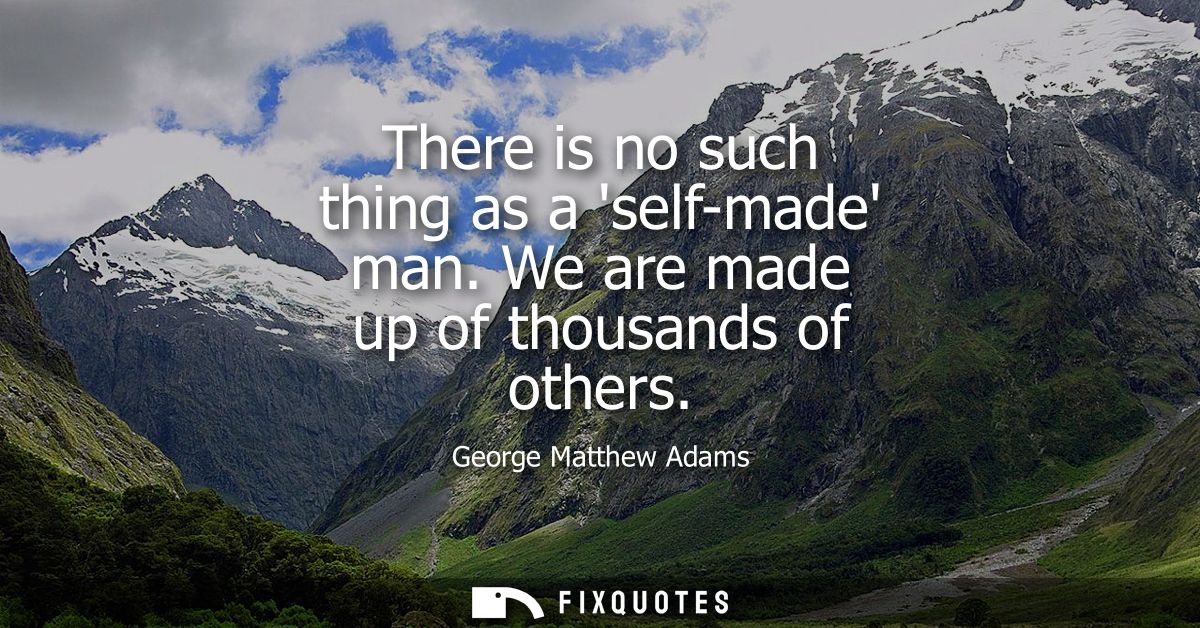 There is no such thing as a self-made man. We are made up of thousands of others