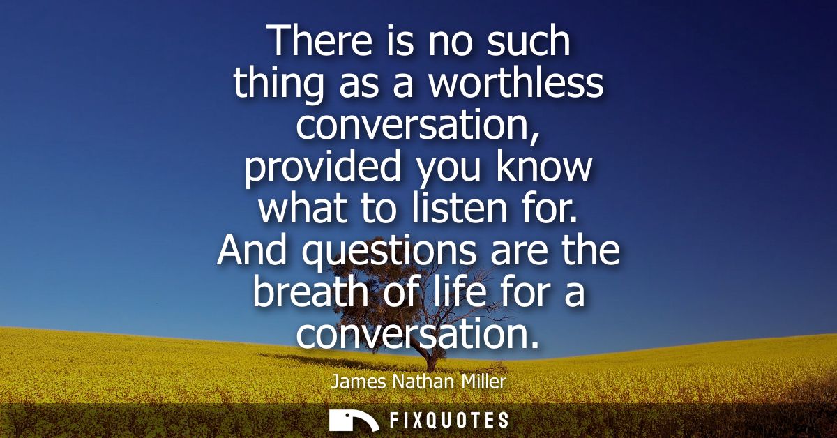There is no such thing as a worthless conversation, provided you know what to listen for. And questions are the breath o