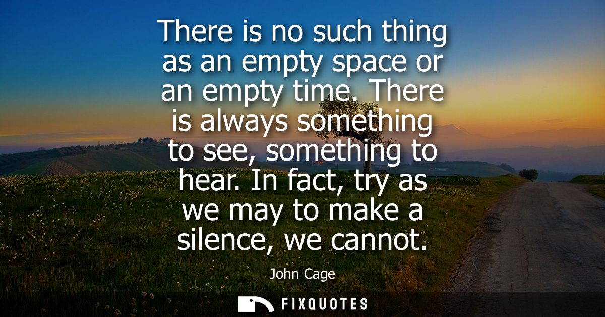 There is no such thing as an empty space or an empty time. There is always something to see, something to hear.
