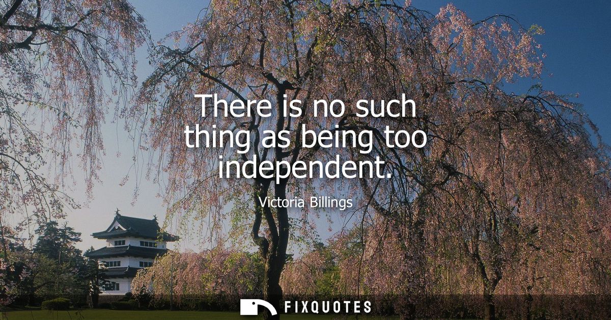 There is no such thing as being too independent