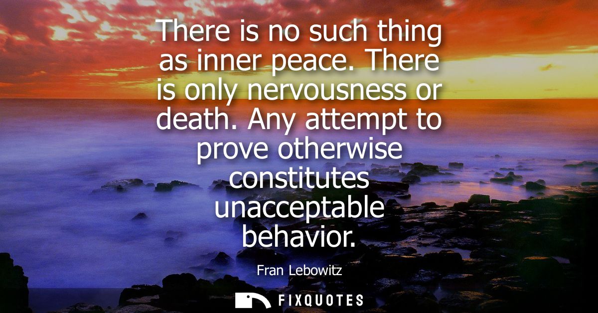There is no such thing as inner peace. There is only nervousness or death. Any attempt to prove otherwise constitutes un