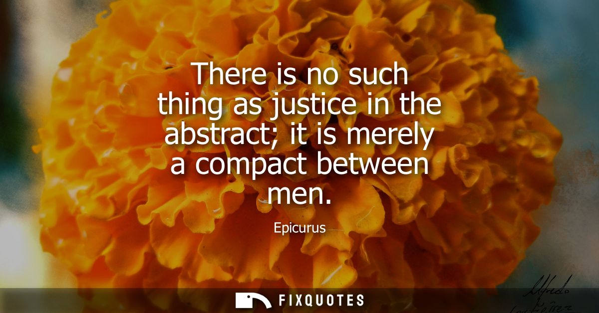 There is no such thing as justice in the abstract it is merely a compact between men