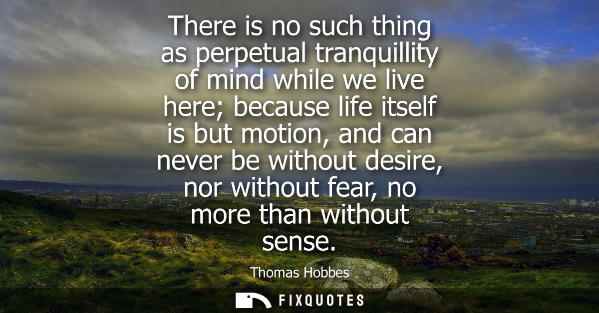 There is no such thing as perpetual tranquillity of mind while we live here because life itself is but motion, and can n