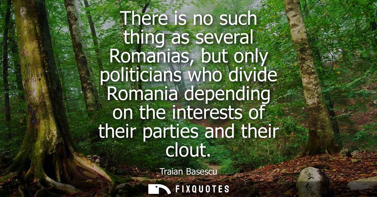There is no such thing as several Romanias, but only politicians who divide Romania depending on the interests of their 
