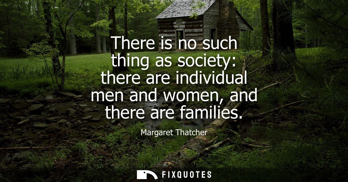 There is no such thing as society: there are individual men and women, and there are families