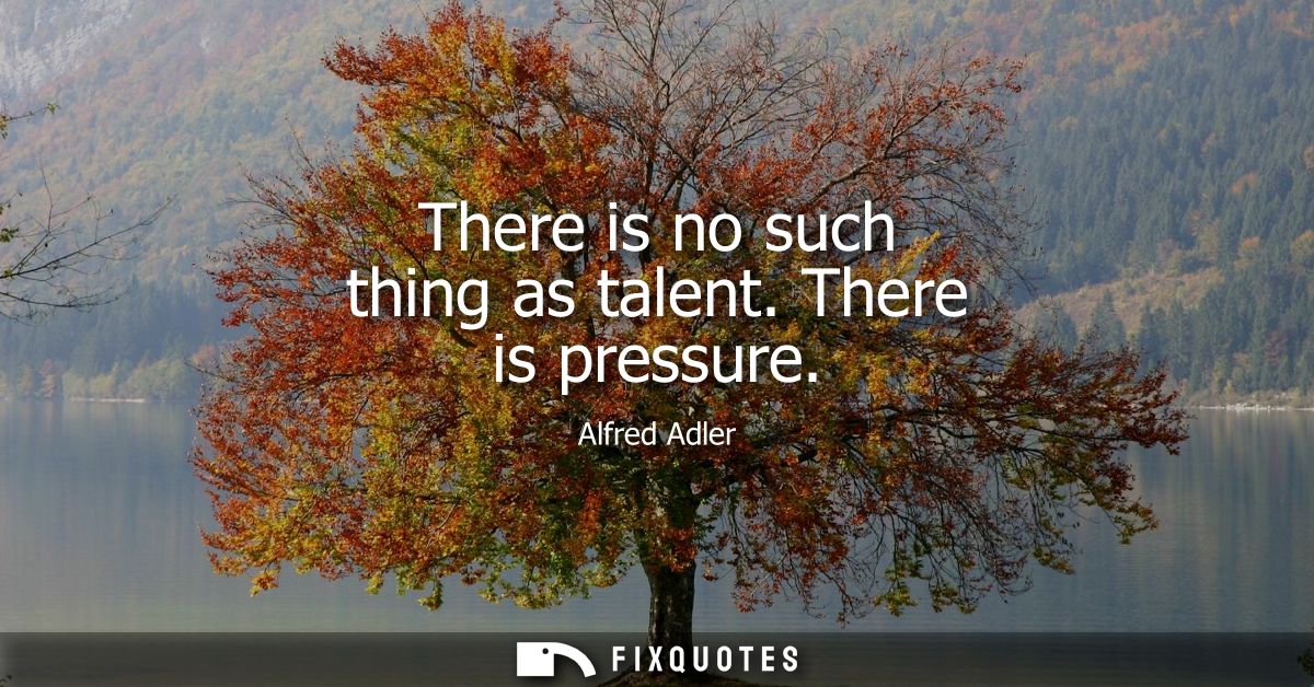 There is no such thing as talent. There is pressure