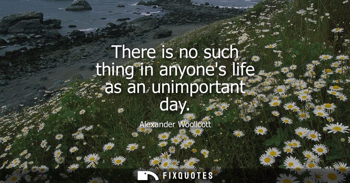 There is no such thing in anyones life as an unimportant day
