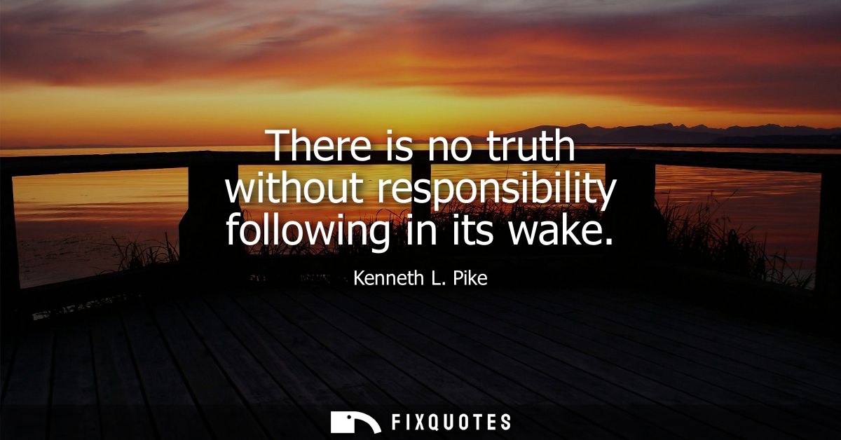 There is no truth without responsibility following in its wake