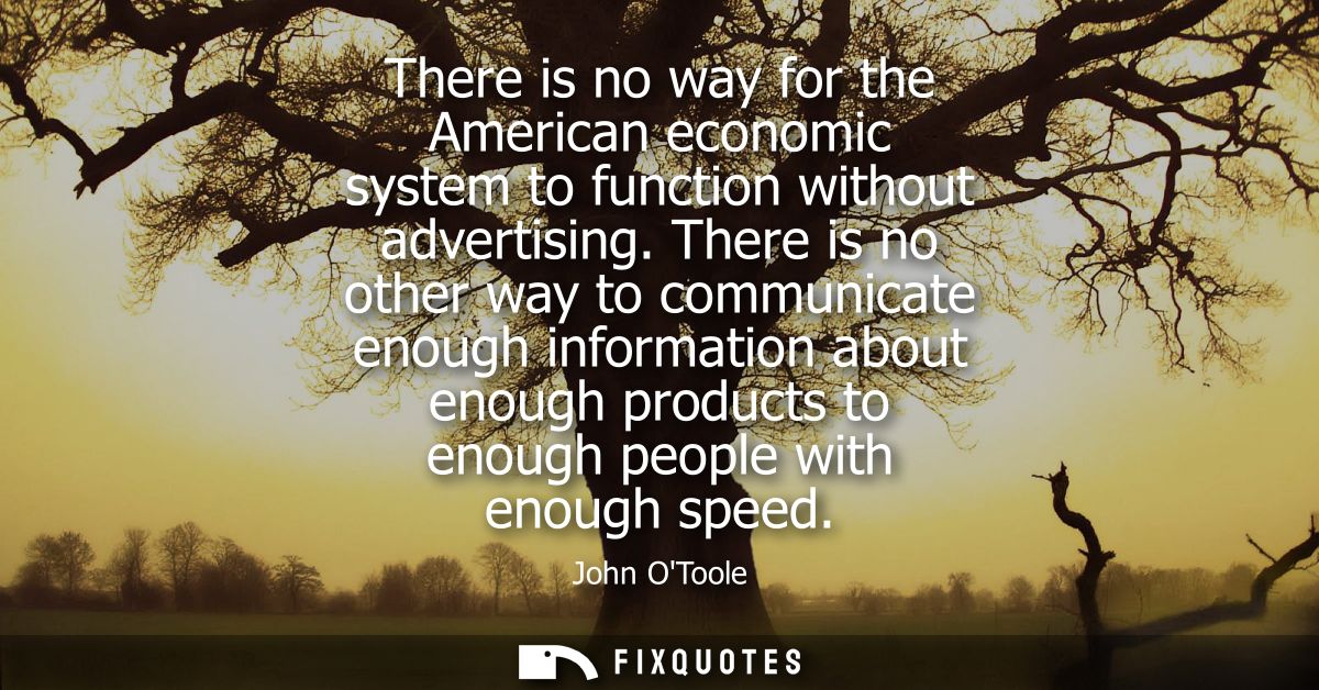 There is no way for the American economic system to function without advertising. There is no other way to communicate e