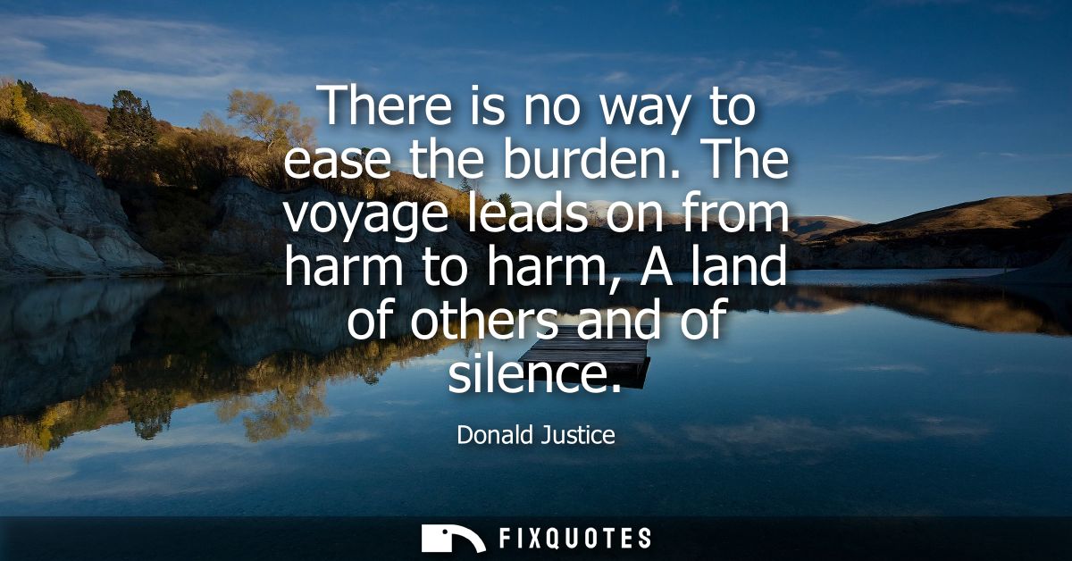 There is no way to ease the burden. The voyage leads on from harm to harm, A land of others and of silence