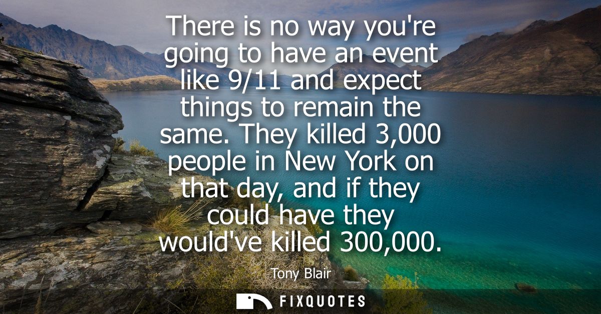 There is no way youre going to have an event like 9/11 and expect things to remain the same. They killed 3,000 people in