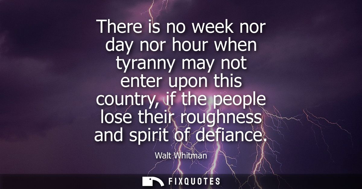 There is no week nor day nor hour when tyranny may not enter upon this country, if the people lose their roughness and s