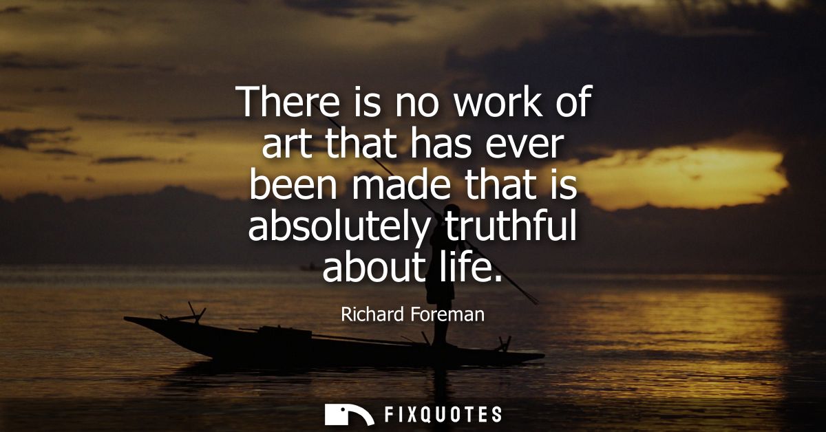 There is no work of art that has ever been made that is absolutely truthful about life